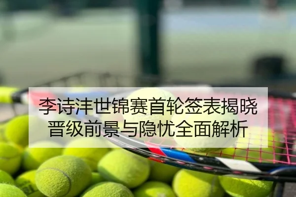 李诗沣世锦赛首轮签表揭晓 晋级前景与隐忧全面解析