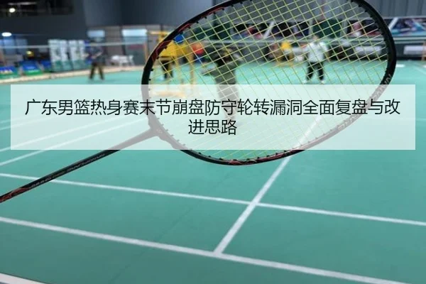 广东男篮热身赛末节崩盘防守轮转漏洞全面复盘与改进思路